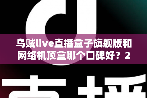 乌贼live直播盒子旗舰版和网络机顶盒哪个口碑好？2025年最全选购对比指南