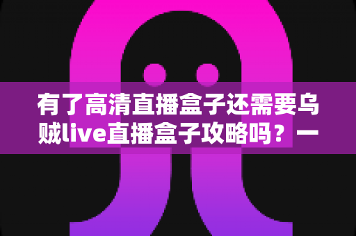 有了高清直播盒子还需要乌贼live直播盒子攻略吗？一站式解析助你玩转智能直播新体验