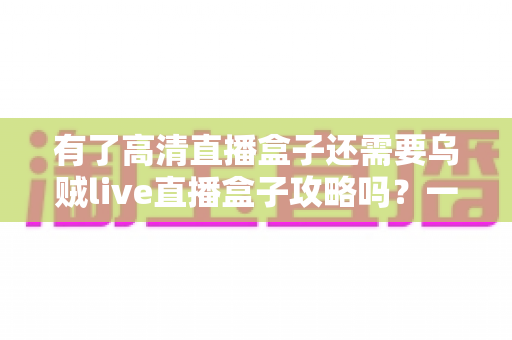 有了高清直播盒子还需要乌贼live直播盒子攻略吗？一站式解析助你玩转智能直播新体验