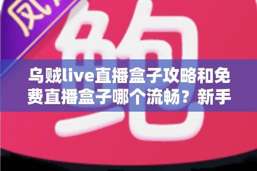 乌贼live直播盒子攻略和免费直播盒子哪个流畅?新手必读的完整使用指南与流畅度深度测评 乌贼live直播盒子攻略和免费直播盒子哪个流畅?新手必读的完整使用指南与流畅度深度测评