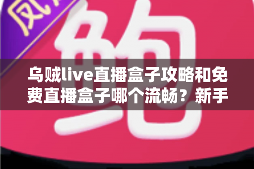 乌贼live直播盒子攻略和免费直播盒子哪个流畅？新手必读的完整使用指南与流畅度深度测评