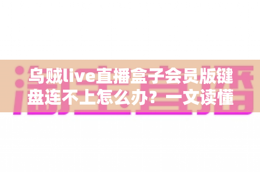乌贼live直播盒子会员版键盘连不上怎么办?一文读懂原因排查与快速修复全攻略 乌贼live直播盒子会员版键盘连不上怎么办?一文读懂原因排查与快速修复全攻略