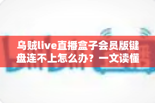 乌贼live直播盒子会员版键盘连不上怎么办？一文读懂原因排查与快速修复全攻略
