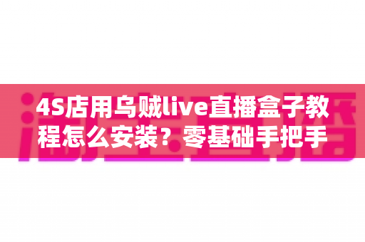 4S店用乌贼live直播盒子教程怎么安装?零基础手把手安装指南,快速搭建稳定获客直播间 4S店用乌贼live直播盒子教程怎么安装?零基础手把手安装指南,快速搭建稳定获客直播间