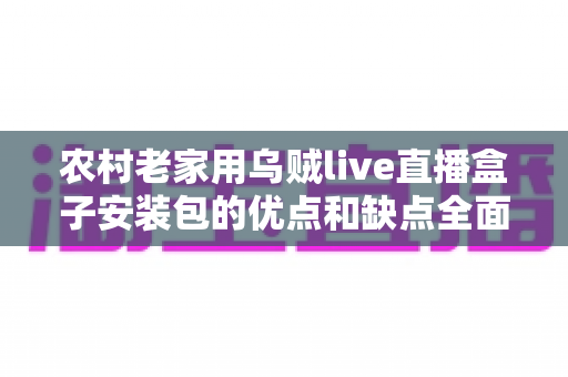 农村老家用乌贼live直播盒子安装包的优点和缺点全面解析：给爸妈装电视软件前必看的利弊与避坑指南
