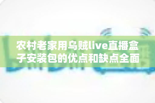 农村老家用乌贼live直播盒子安装包的优点和缺点全面解析：给爸妈装电视软件前必看的利弊与避坑指南