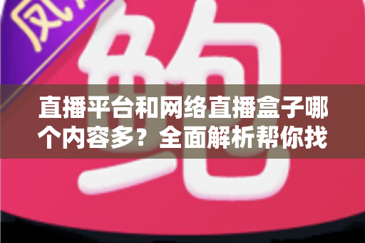直播平台和网络直播盒子哪个内容多?全面解析帮你找到内容最丰富的观看选择 直播平台和网络直播盒子哪个内容多?全面解析帮你找到内容最丰富的观看选择