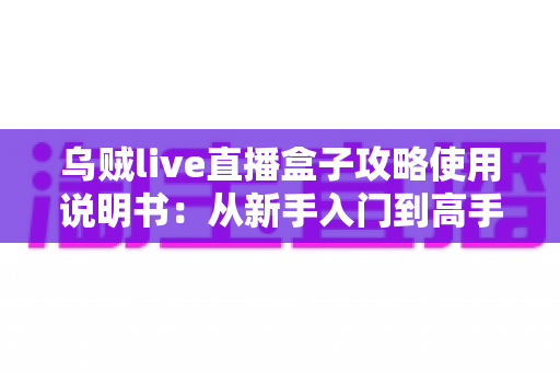 乌贼live直播盒子攻略使用说明书:从新手入门到高手进阶的完整指南 乌贼live直播盒子攻略使用说明书:从新手入门到高手进阶的完整指南