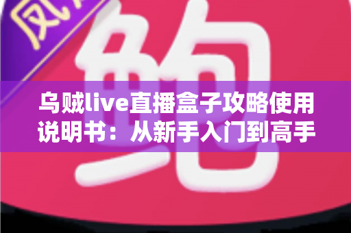 乌贼live直播盒子攻略使用说明书：从新手入门到高手进阶的完整指南