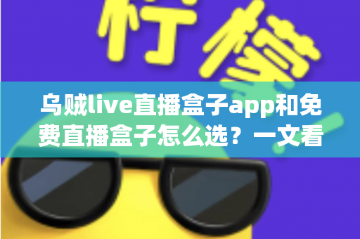 乌贼live直播盒子app和免费直播盒子怎么选?一文看懂挑选思路与避坑指南 乌贼live直播盒子app和免费直播盒子怎么选?一文看懂挑选思路与避坑指南