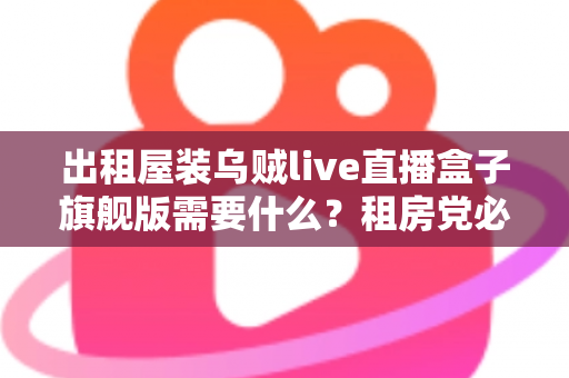 出租屋装乌贼live直播盒子旗舰版需要什么?租房党必看的设备清单与安装避坑全攻略 出租屋装乌贼live直播盒子旗舰版需要什么?租房党必看的设备清单与安装避坑全攻略