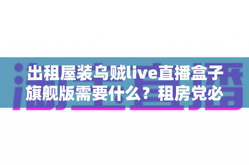 出租屋装乌贼live直播盒子旗舰版需要什么？租房党必看的设备清单与安装避坑全攻略