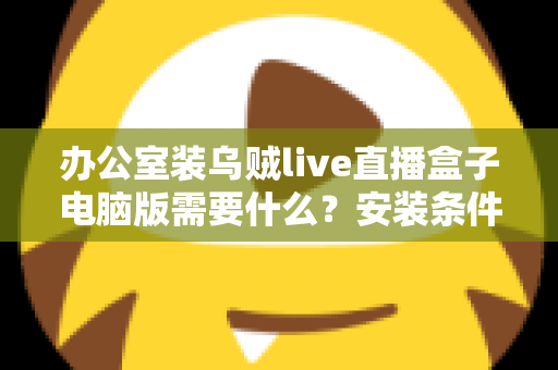 办公室装乌贼live直播盒子电脑版需要什么?安装条件、配置要求与准备事项一站式指南 办公室装乌贼live直播盒子电脑版需要什么?安装条件、配置要求与准备事项一站式指南