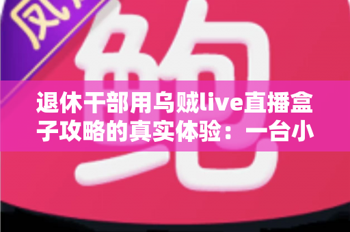 退休干部用乌贼live直播盒子攻略的真实体验：一台小盒子如何改变我的退休生活