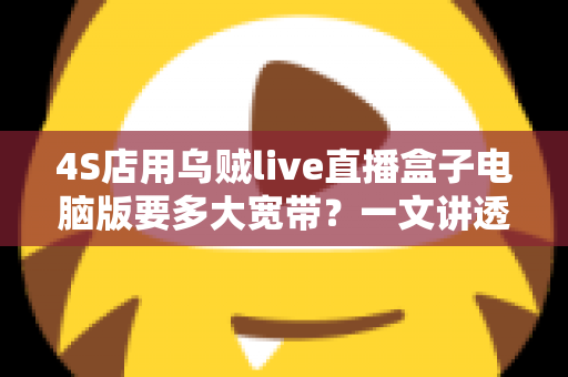 4S店用乌贼live直播盒子电脑版要多大宽带？一文讲透带宽配置与直播不卡顿的实用攻略