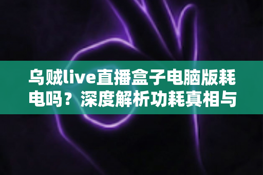 乌贼live直播盒子电脑版耗电吗?深度解析功耗真相与高效省电全攻略 乌贼live直播盒子电脑版耗电吗?深度解析功耗真相与高效省电全攻略