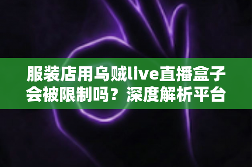 服装店用乌贼live直播盒子会被限制吗?深度解析平台规则、风险与合规避坑指南 服装店用乌贼live直播盒子会被限制吗?深度解析平台规则、风险与合规避坑指南