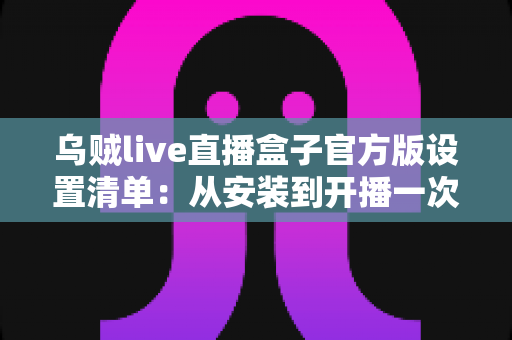 乌贼live直播盒子官方版设置清单:从安装到开播一次到位的完整配置指南 乌贼live直播盒子官方版设置清单:从安装到开播一次到位的完整配置指南