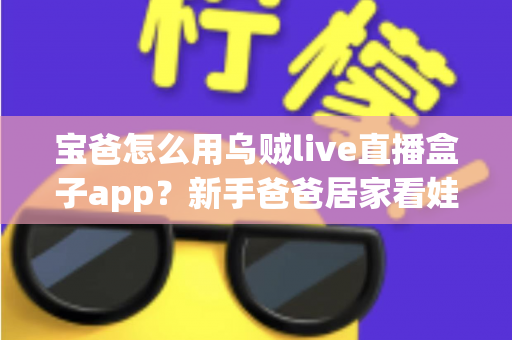 宝爸怎么用乌贼live直播盒子app?新手爸爸居家看娃与亲情直播全攻略 宝爸怎么用乌贼live直播盒子app?新手爸爸居家看娃与亲情直播全攻略