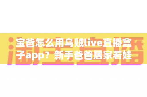 宝爸怎么用乌贼live直播盒子app?新手爸爸居家看娃与亲情直播全攻略 宝爸怎么用乌贼live直播盒子app?新手爸爸居家看娃与亲情直播全攻略