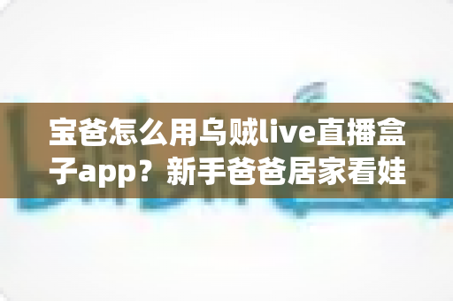 宝爸怎么用乌贼live直播盒子app？新手爸爸居家看娃与亲情直播全攻略