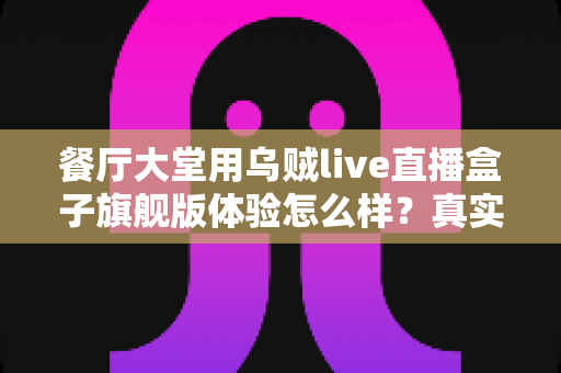 餐厅大堂用乌贼live直播盒子旗舰版体验怎么样?真实使用感受与全面测评分享 餐厅大堂用乌贼live直播盒子旗舰版体验怎么样?真实使用感受与全面测评分享