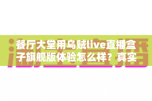 餐厅大堂用乌贼live直播盒子旗舰版体验怎么样？真实使用感受与全面测评分享