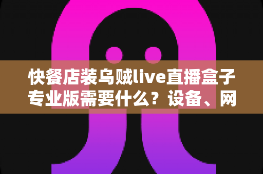 快餐店装乌贼live直播盒子专业版需要什么？设备、网络与资质全攻略