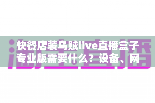 快餐店装乌贼live直播盒子专业版需要什么？设备、网络与资质全攻略
