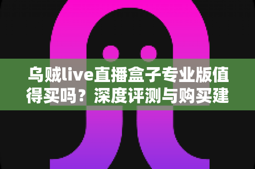 乌贼live直播盒子专业版值得买吗?深度评测与购买建议全解析 乌贼live直播盒子专业版值得买吗?深度评测与购买建议全解析