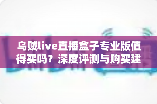 乌贼live直播盒子专业版值得买吗？深度评测与购买建议全解析