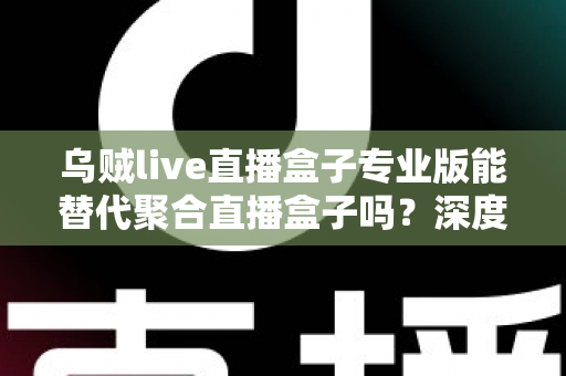 乌贼live直播盒子专业版能替代聚合直播盒子吗?深度解析两大直播工具的功能差异与选购指南 乌贼live直播盒子专业版能替代聚合直播盒子吗?深度解析两大直播工具的功能差异与选购指南