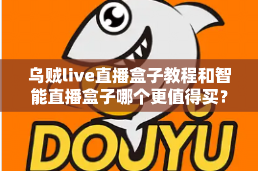 乌贼live直播盒子教程和智能直播盒子哪个更值得买?2025最新选购与使用全攻略 乌贼live直播盒子教程和智能直播盒子哪个更值得买?2025最新选购与使用全攻略