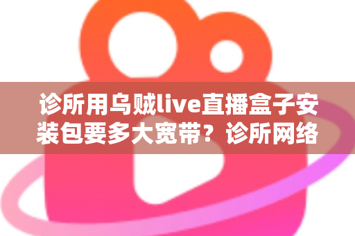 诊所用乌贼live直播盒子安装包要多大宽带？诊所网络带宽配置完全指南