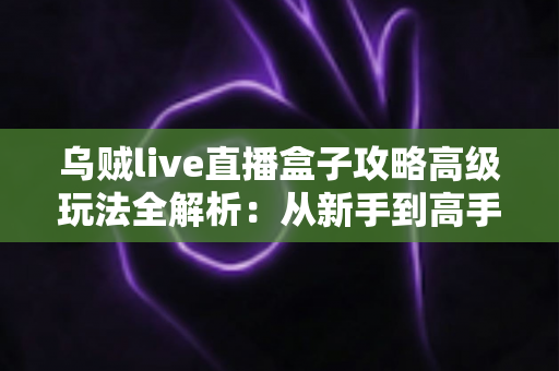 乌贼live直播盒子攻略高级玩法全解析:从新手到高手的进阶实战指南 乌贼live直播盒子攻略高级玩法全解析:从新手到高手的进阶实战指南