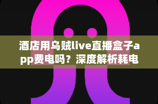 酒店用乌贼live直播盒子app费电吗?深度解析耗电真相与酒店节能运营全指南 酒店用乌贼live直播盒子app费电吗?深度解析耗电真相与酒店节能运营全指南