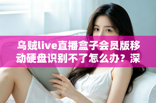 乌贼live直播盒子会员版移动硬盘识别不了怎么办?深度解析故障原因与高效修复方案 乌贼live直播盒子会员版移动硬盘识别不了怎么办?深度解析故障原因与高效修复方案