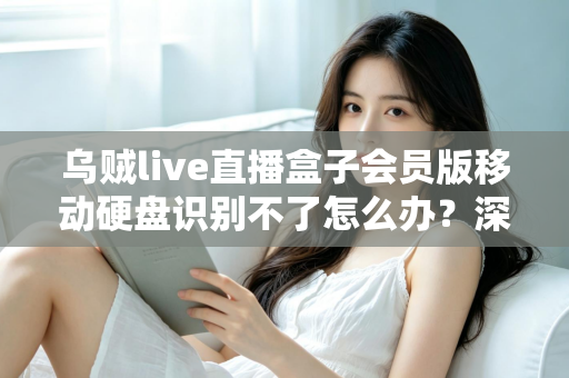 乌贼live直播盒子会员版移动硬盘识别不了怎么办?深度解析故障原因与高效修复方案 乌贼live直播盒子会员版移动硬盘识别不了怎么办?深度解析故障原因与高效修复方案