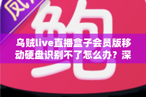乌贼live直播盒子会员版移动硬盘识别不了怎么办？深度解析故障原因与高效修复方案