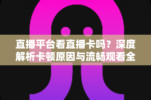 直播平台看直播卡吗?深度解析卡顿原因与流畅观看全攻略 直播平台看直播卡吗?深度解析卡顿原因与流畅观看全攻略