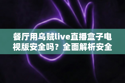 餐厅用乌贼live直播盒子电视版安全吗？全面解析安全性、风险与合规使用指南