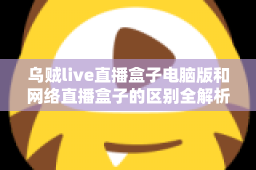 乌贼live直播盒子电脑版和网络直播盒子的区别全解析:选对直播工具,让你的直播之路事半功倍 乌贼live直播盒子电脑版和网络直播盒子的区别全解析:选对直播工具,让你的直播之路事半功倍
