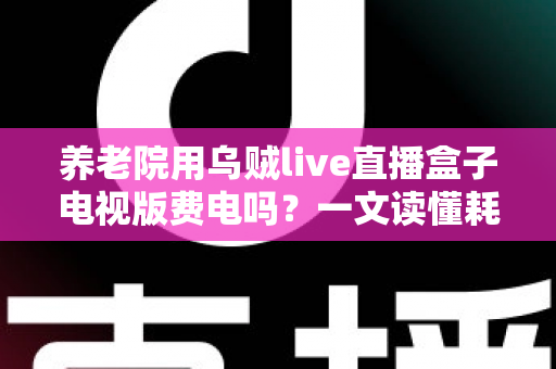 养老院用乌贼live直播盒子电视版费电吗?一文读懂耗电真相与省电妙招 养老院用乌贼live直播盒子电视版费电吗?一文读懂耗电真相与省电妙招