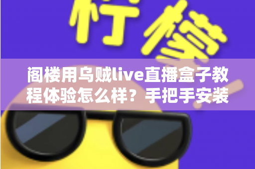 阁楼用乌贼live直播盒子教程体验怎么样?手把手安装教程与真实使用感受全解析 阁楼用乌贼live直播盒子教程体验怎么样?手把手安装教程与真实使用感受全解析