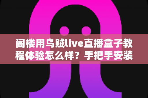 阁楼用乌贼live直播盒子教程体验怎么样?手把手安装教程与真实使用感受全解析 阁楼用乌贼live直播盒子教程体验怎么样?手把手安装教程与真实使用感受全解析