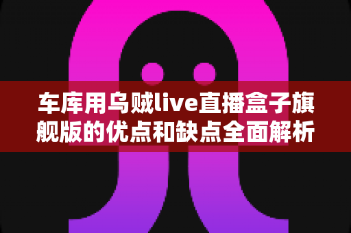 车库用乌贼live直播盒子旗舰版的优点和缺点全面解析:车库直播玩家的选购与使用指南 车库用乌贼live直播盒子旗舰版的优点和缺点全面解析:车库直播玩家的选购与使用指南