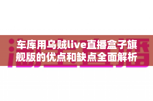 车库用乌贼live直播盒子旗舰版的优点和缺点全面解析：车库直播玩家的选购与使用指南