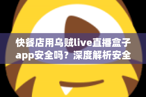 快餐店用乌贼live直播盒子app安全吗？深度解析安全风险与避坑指南