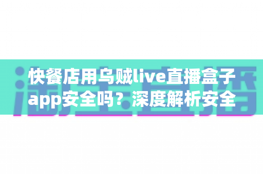 快餐店用乌贼live直播盒子app安全吗？深度解析安全风险与避坑指南