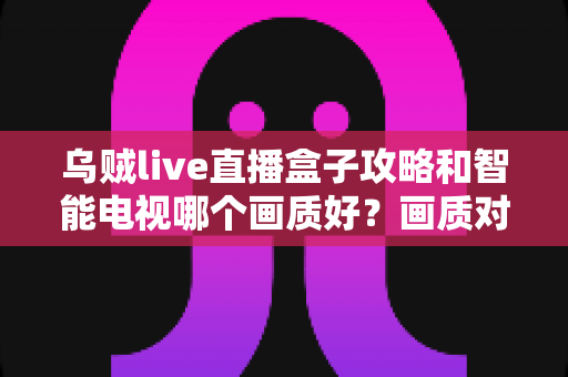 乌贼live直播盒子攻略和智能电视哪个画质好?画质对比与选购优化全攻略 乌贼live直播盒子攻略和智能电视哪个画质好?画质对比与选购优化全攻略